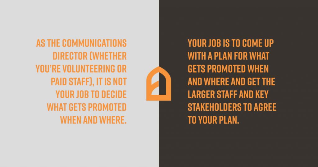 As the communications director (weather you're volunteering or paid staff), it is not your job to decide what gets promoted when and where. Your job is to come up with a plan for what gets promoted when and where and get the larger staff and key stakeholders to agree to your plan.